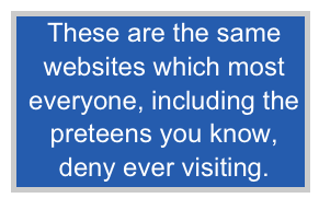  These are the same
 websites which most
 everyone, including the
 preteens you know,
 deny ever visiting.
