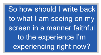 So how should I write back
to what I am seeing on my
screen in a manner faithful
to the experience I’m
experiencing right now?