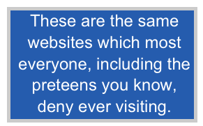 These are the same
websites which most
everyone, including the
preteens you know,
deny ever visiting.