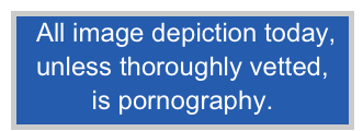 All image depiction today, unless thoroughly vetted,
is pornography.